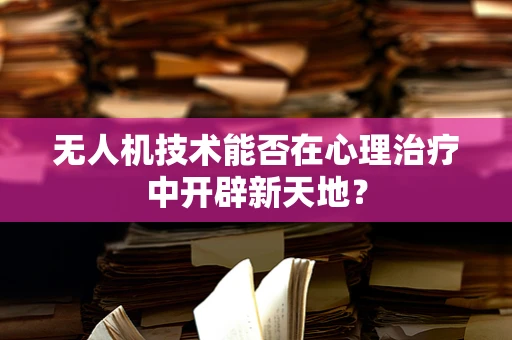 无人机技术能否在心理治疗中开辟新天地？