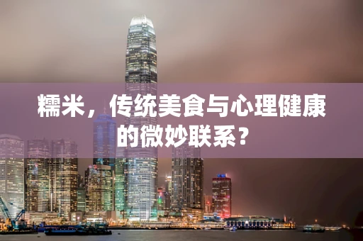 糯米，传统美食与心理健康的微妙联系？