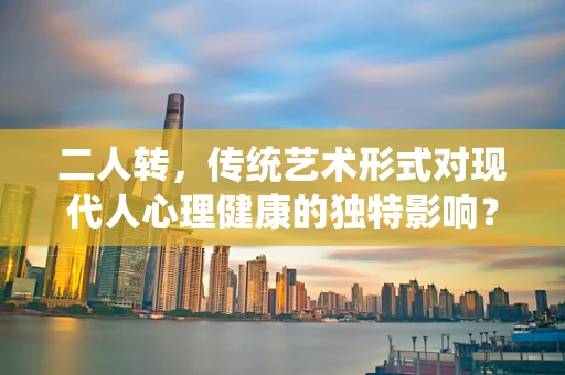 二人转，传统艺术形式对现代人心理健康的独特影响？