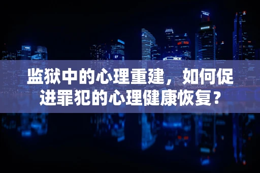 监狱中的心理重建，如何促进罪犯的心理健康恢复？