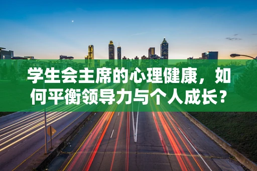 学生会主席的心理健康，如何平衡领导力与个人成长？