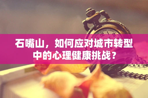 石嘴山，如何应对城市转型中的心理健康挑战？