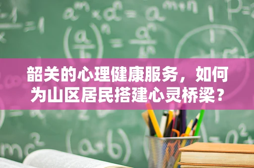 韶关的心理健康服务，如何为山区居民搭建心灵桥梁？