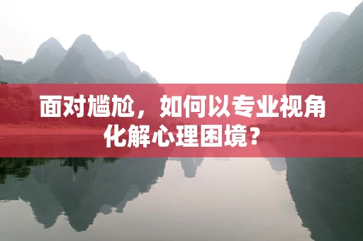 面对尴尬，如何以专业视角化解心理困境？