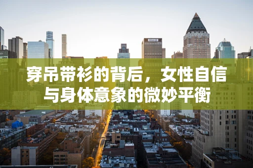 穿吊带衫的背后，女性自信与身体意象的微妙平衡