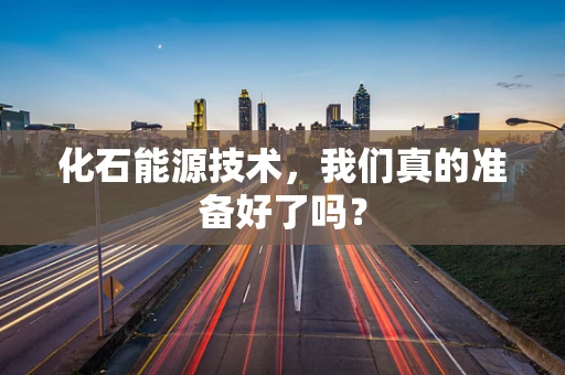 化石能源技术，我们真的准备好了吗？