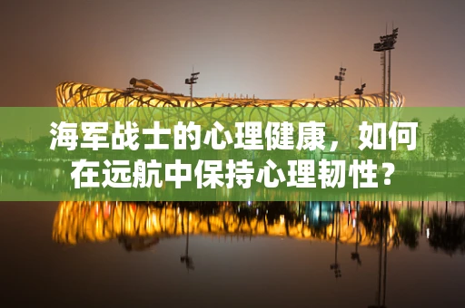 海军战士的心理健康，如何在远航中保持心理韧性？