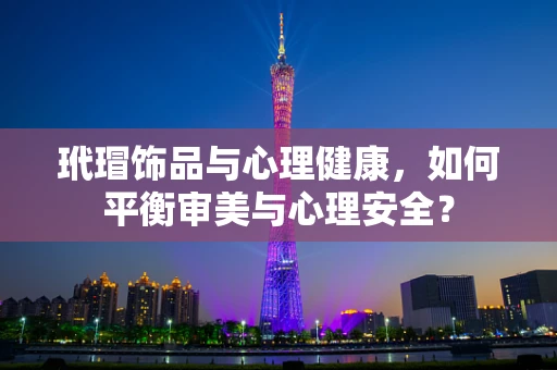 玳瑁饰品与心理健康，如何平衡审美与心理安全？