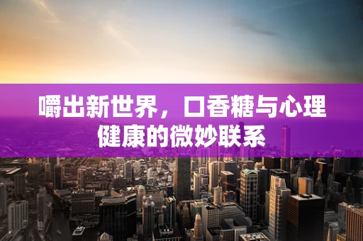 嚼出新世界，口香糖与心理健康的微妙联系