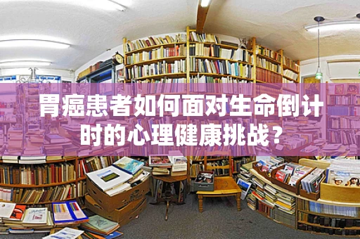 胃癌患者如何面对生命倒计时的心理健康挑战？