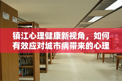 镇江心理健康新视角，如何有效应对城市病带来的心理压力？