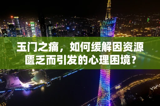 玉门之痛，如何缓解因资源匮乏而引发的心理困境？