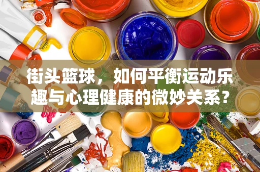 街头篮球，如何平衡运动乐趣与心理健康的微妙关系？