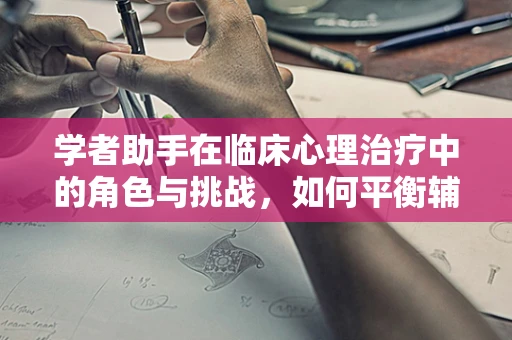 学者助手在临床心理治疗中的角色与挑战，如何平衡辅助与隐私？