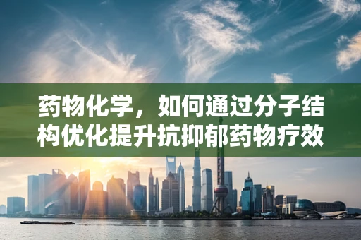 药物化学，如何通过分子结构优化提升抗抑郁药物疗效？
