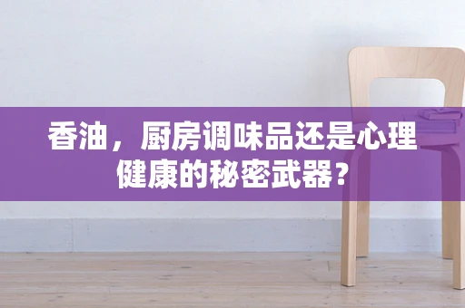 香油，厨房调味品还是心理健康的秘密武器？
