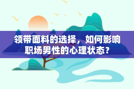 领带面料的选择，如何影响职场男性的心理状态？