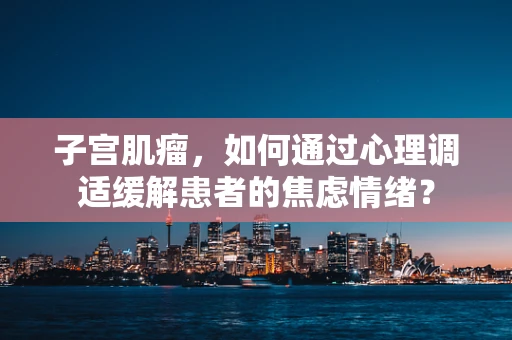 子宫肌瘤，如何通过心理调适缓解患者的焦虑情绪？