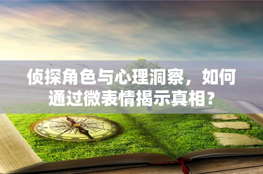 侦探角色与心理洞察，如何通过微表情揭示真相？