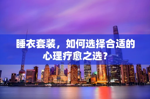 睡衣套装，如何选择合适的心理疗愈之选？