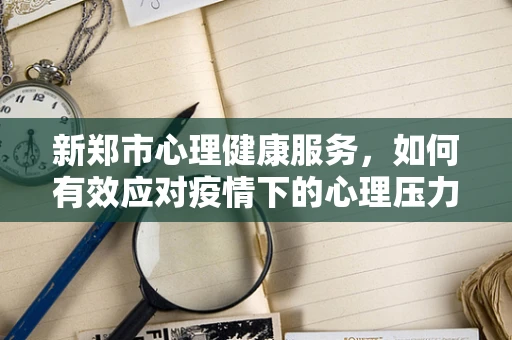 新郑市心理健康服务，如何有效应对疫情下的心理压力？