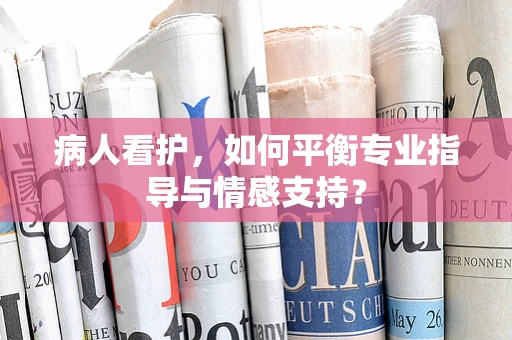 病人看护，如何平衡专业指导与情感支持？
