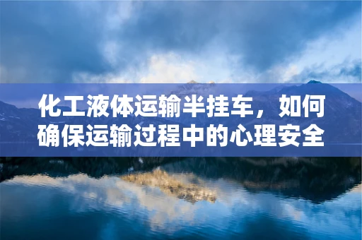 化工液体运输半挂车，如何确保运输过程中的心理安全？