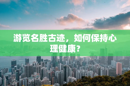 游览名胜古迹，如何保持心理健康？
