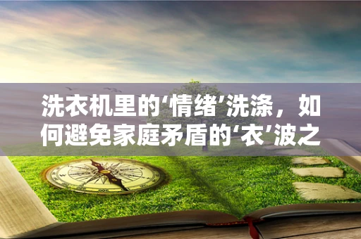 洗衣机里的‘情绪’洗涤，如何避免家庭矛盾的‘衣’波之曲？