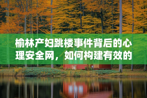榆林产妇跳楼事件背后的心理安全网，如何构建有效的心理支持系统？