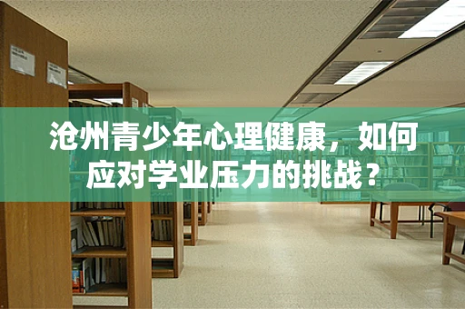 沧州青少年心理健康，如何应对学业压力的挑战？