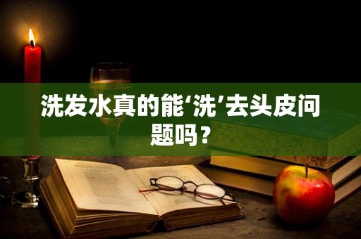 洗发水真的能‘洗’去头皮问题吗？