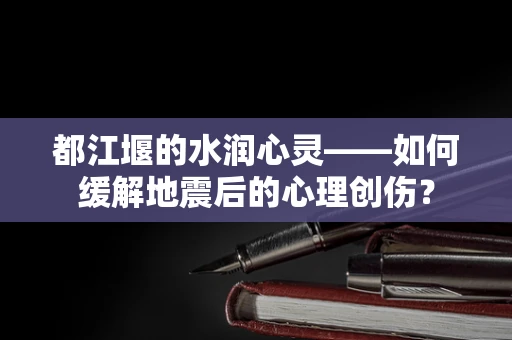 都江堰的水润心灵——如何缓解地震后的心理创伤？