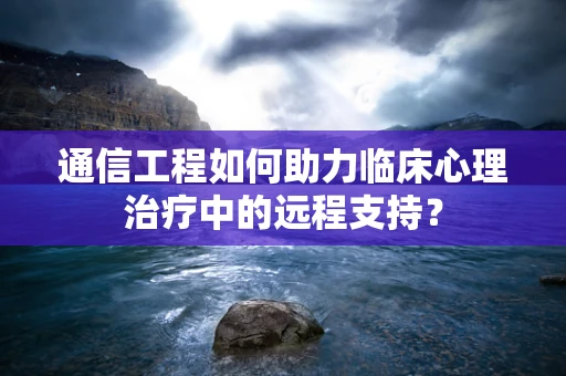 通信工程如何助力临床心理治疗中的远程支持？