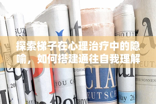 探索梯子在心理治疗中的隐喻，如何搭建通往自我理解的桥梁？