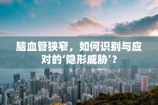脑血管狭窄，如何识别与应对的‘隐形威胁’？
