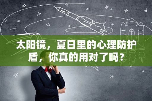 太阳镜，夏日里的心理防护盾，你真的用对了吗？