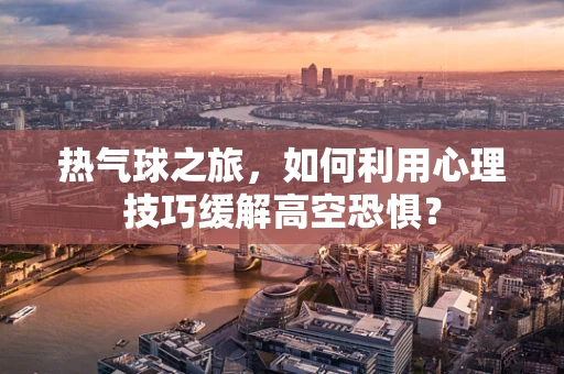 热气球之旅，如何利用心理技巧缓解高空恐惧？