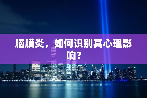 脑膜炎，如何识别其心理影响？