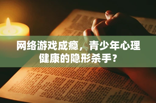 网络游戏成瘾，青少年心理健康的隐形杀手？