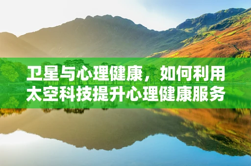 卫星与心理健康，如何利用太空科技提升心理健康服务？
