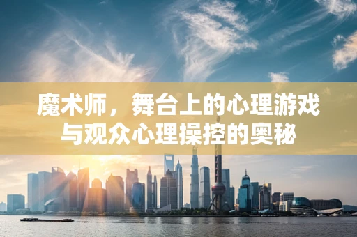 魔术师，舞台上的心理游戏与观众心理操控的奥秘