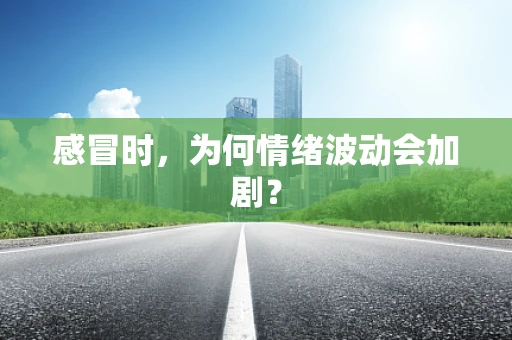 感冒时，为何情绪波动会加剧？
