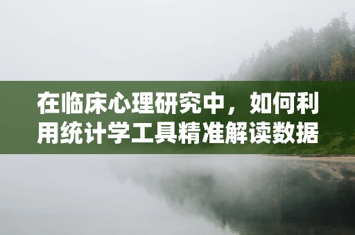 在临床心理研究中，如何利用统计学工具精准解读数据？