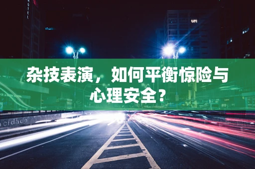 杂技表演，如何平衡惊险与心理安全？