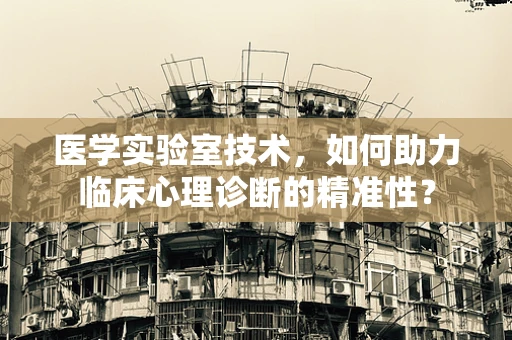 医学实验室技术，如何助力临床心理诊断的精准性？