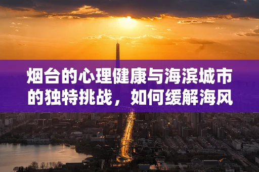 烟台的心理健康与海滨城市的独特挑战，如何缓解海风综合征？