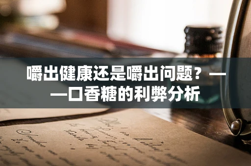 嚼出健康还是嚼出问题？——口香糖的利弊分析