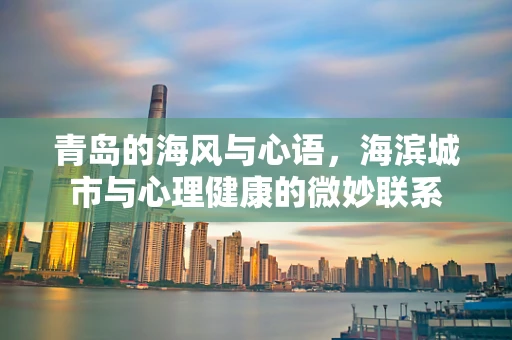 青岛的海风与心语，海滨城市与心理健康的微妙联系