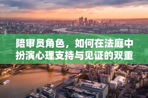 陪审员角色，如何在法庭中扮演心理支持与见证的双重角色？